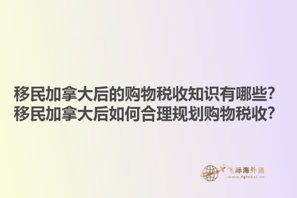 移民加拿大后的購物稅收知識(shí)有哪些？移民加拿大后如何合理規(guī)劃購物稅收？1.jpg