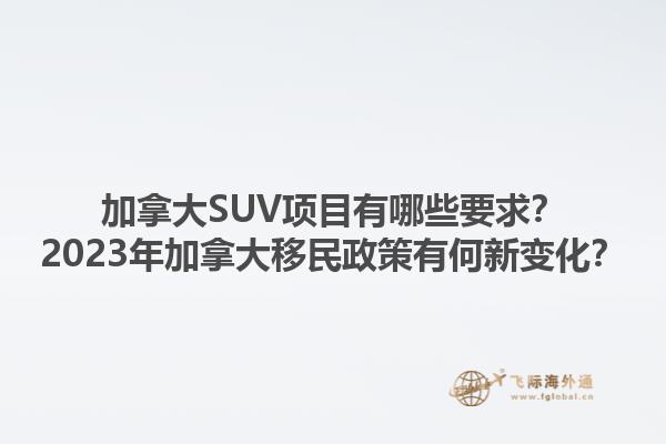加拿大SUV項(xiàng)目有哪些要求？2023年加拿大移民政策有何新變化？1.jpg