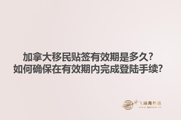 加拿大移民貼簽有效期是多久？如何確保在有效期內(nèi)完成登陸手續(xù)？1.jpg