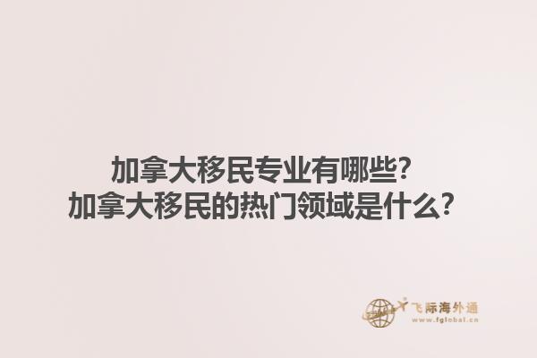 加拿大移民專業(yè)有哪些？加拿大移民的熱門領(lǐng)域是什么？1.jpg