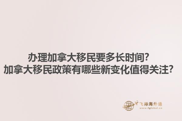 辦理加拿大移民要多長時間？加拿大移民政策有哪些新變化值得關(guān)注？1.jpg