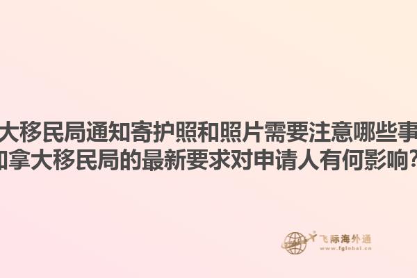 加拿大移民局通知寄護(hù)照和照片需要注意哪些事項？加拿大移民局的最新要求對申請人有何影響？1.jpg