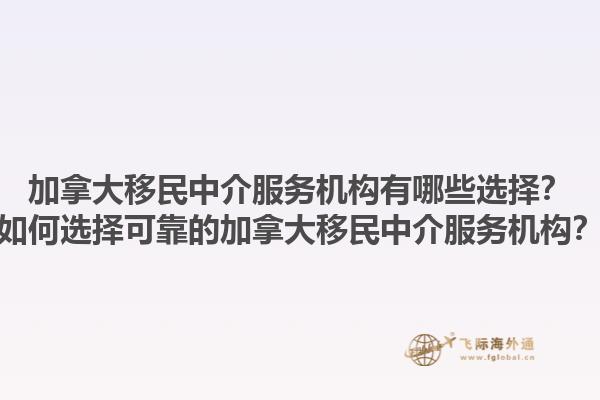 加拿大移民中介服務機構(gòu)有哪些選擇？如何選擇可靠的加拿大移民中介服務機構(gòu)？1.jpg