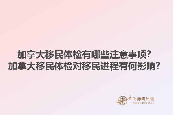 加拿大移民體檢有哪些注意事項？加拿大移民體檢對移民進程有何影響？1.jpg