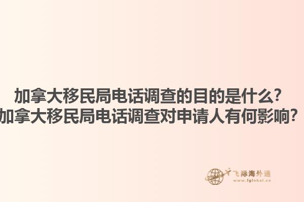 加拿大移民局電話調(diào)查的目的是什么？加拿大移民局電話調(diào)查對(duì)申請(qǐng)人有何影響？1.jpg