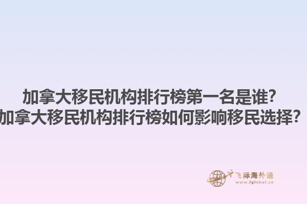 加拿大移民機構排行榜第一名是誰？加拿大移民機構排行榜如何影響移民選擇？1.jpg
