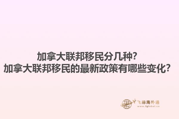 加拿大聯(lián)邦移民分幾種？加拿大聯(lián)邦移民的最新政策有哪些變化？1.jpg