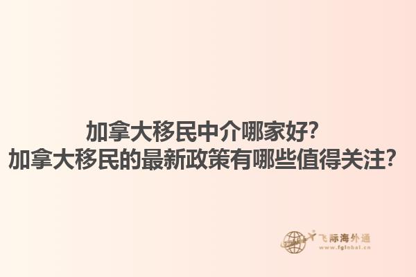 加拿大移民中介哪家好？加拿大移民的最新政策有哪些值得關(guān)注？1.jpg