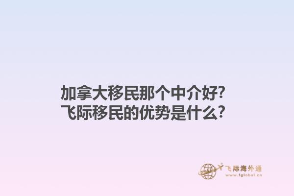 加拿大移民那個(gè)中介好？飛際移民的優(yōu)勢(shì)是什么？1.jpg