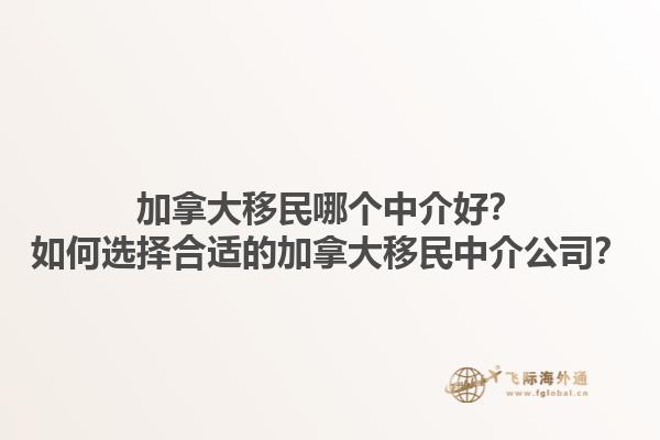 加拿大移民哪個(gè)中介好？如何選擇合適的加拿大移民中介公司？1.jpg