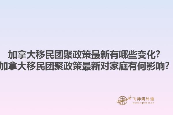 加拿大移民團聚政策最新有哪些變化？加拿大移民團聚政策最新對家庭有何影響？1.jpg