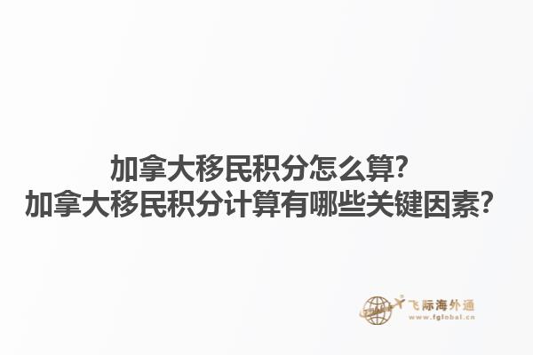 加拿大移民積分怎么算？加拿大移民積分計算有哪些關(guān)鍵因素？1.jpg