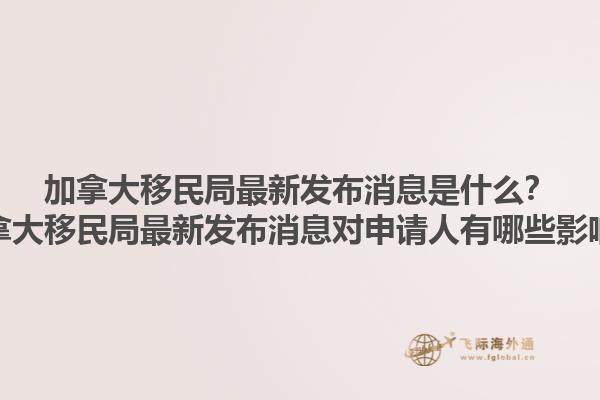 加拿大移民局最新發(fā)布消息是什么？加拿大移民局最新發(fā)布消息對申請人有哪些影響？1.jpg