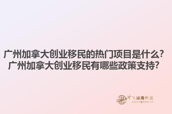 廣州加拿大創(chuàng)業(yè)移民的熱門項目是什么？廣州加拿大創(chuàng)業(yè)移民有哪些政策支持？1.jpg