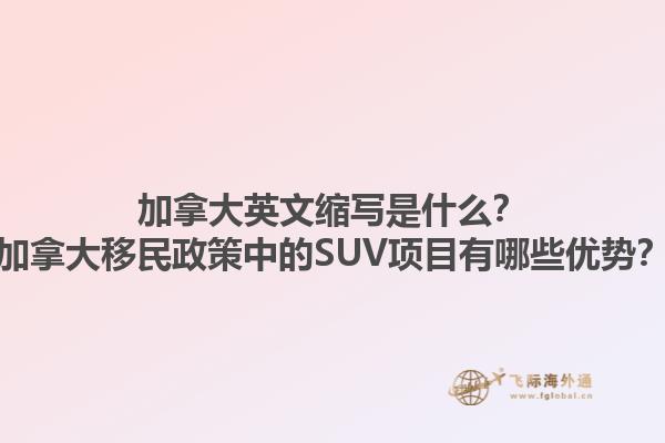 加拿大英文縮寫是什么？加拿大移民政策中的SUV項(xiàng)目有哪些優(yōu)勢(shì)？1.jpg