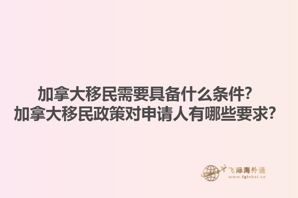 加拿大移民需要具備什么條件？加拿大移民政策對申請人有哪些要求？1.jpg