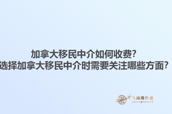 加拿大移民中介如何收費？選擇加拿大移民中介時需要關(guān)注哪些方面？1.jpg