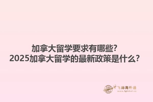 加拿大留學(xué)要求有哪些？2025加拿大留學(xué)的最新政策是什么？1.jpg
