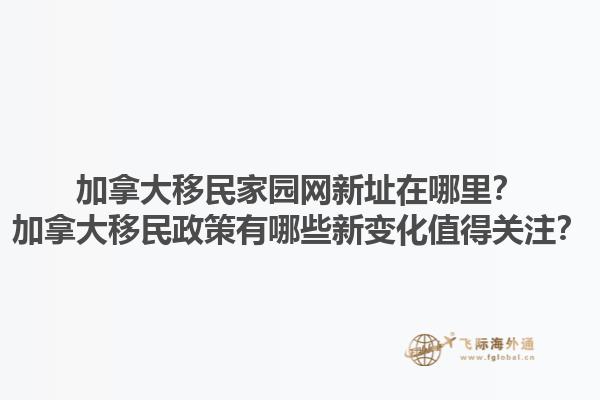 加拿大移民家園網(wǎng)新址在哪里？加拿大移民政策有哪些新變化值得關(guān)注？1.jpg