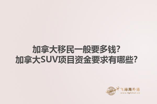 加拿大移民一般要多錢(qián)？加拿大SUV項(xiàng)目資金要求有哪些？1.jpg