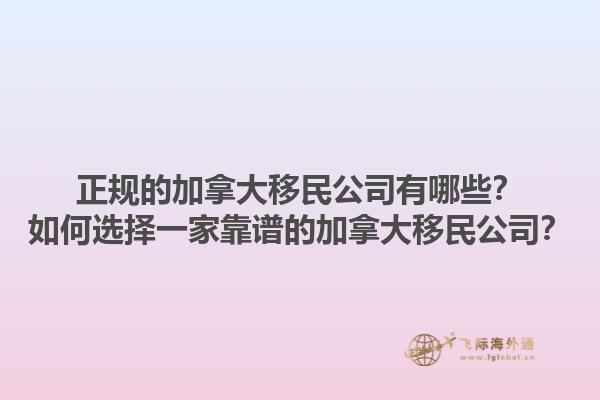 正規(guī)的加拿大移民公司有哪些？如何選擇一家靠譜的加拿大移民公司？