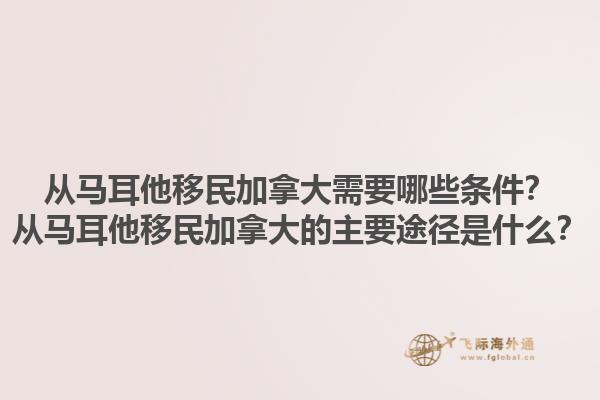 從馬耳他移民加拿大需要哪些條件？從馬耳他移民加拿大的主要途徑是什么？