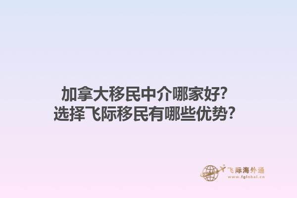 加拿大移民中介哪家好？選擇飛際移民有哪些優(yōu)勢？
