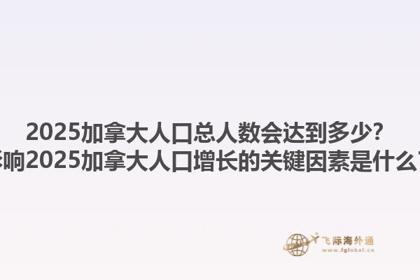2025加拿大人口總?cè)藬?shù)會達(dá)到多少？影響2025加拿大人口增長的關(guān)鍵因素是什么？