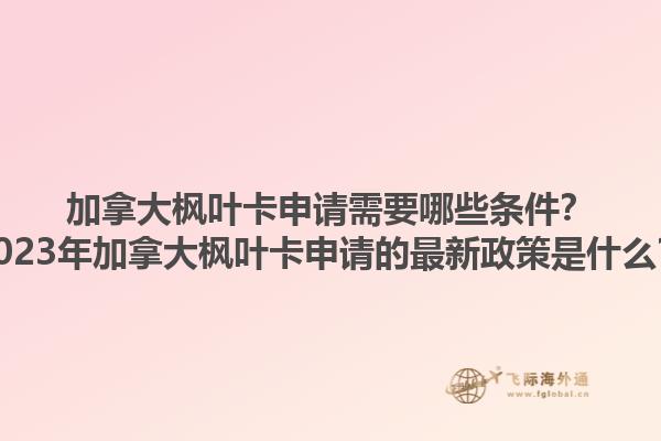 加拿大楓葉卡申請需要哪些條件？2023年加拿大楓葉卡申請的最新政策是什么？