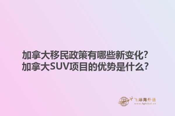 加拿大移民政策有哪些新變化？加拿大SUV項(xiàng)目的優(yōu)勢(shì)是什么？1.jpg