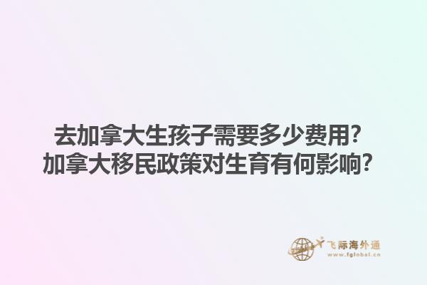 去加拿大生孩子需要多少費用？加拿大移民政策對生育有何影響？1.jpg