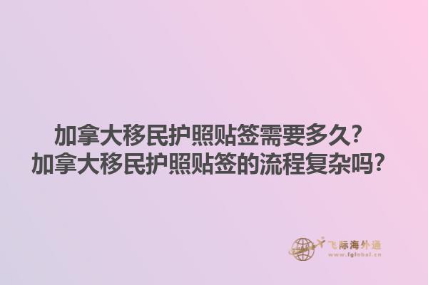 加拿大移民護照貼簽需要多久？加拿大移民護照貼簽的流程復(fù)雜嗎？1.jpg