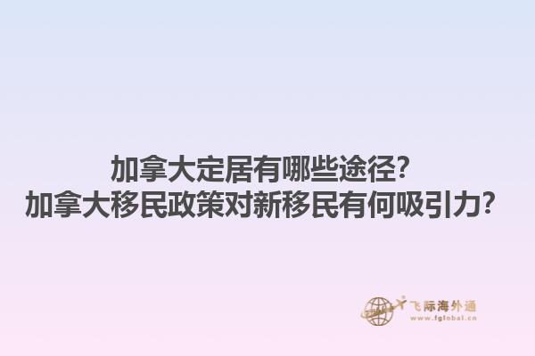加拿大定居有哪些途徑？加拿大移民政策對新移民有何吸引力？1.jpg