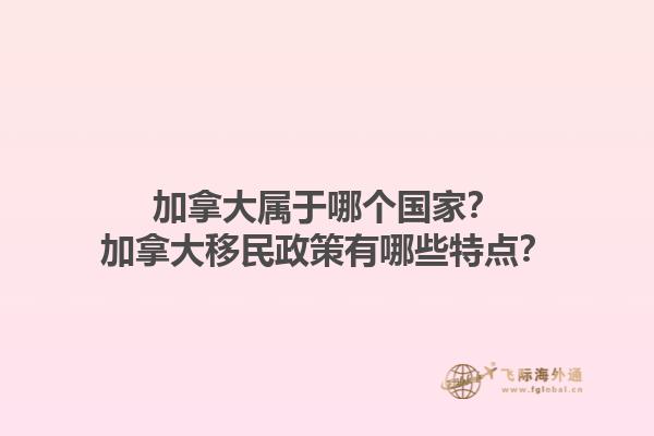 加拿大屬于哪個國家？加拿大移民政策有哪些特點？1.jpg