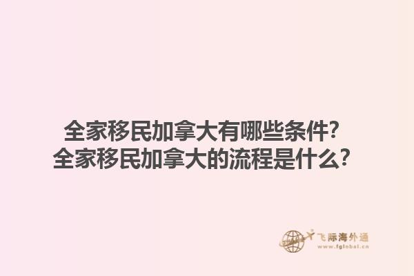 全家移民加拿大有哪些條件？全家移民加拿大的流程是什么？