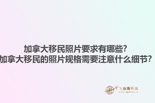 加拿大移民照片要求有哪些？加拿大移民的照片規(guī)格需要注意什么細節(jié)？