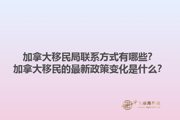 加拿大移民局聯系方式有哪些？加拿大移民的最新政策變化是什么？