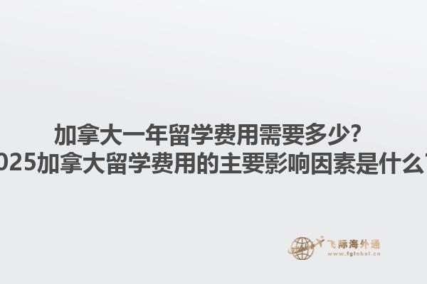 加拿大一年留學費用需要多少？2025加拿大留學費用的主要影響因素是什么？