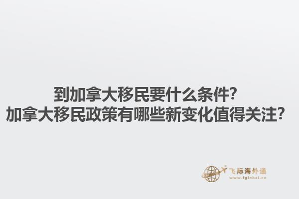 到加拿大移民要什么條件？加拿大移民政策有哪些新變化值得關注？