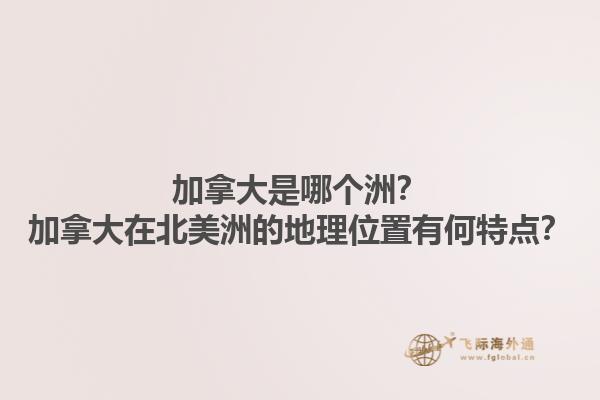 加拿大是哪個洲？加拿大在北美洲的地理位置有何特點？1.jpg