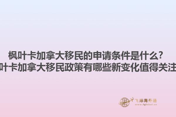 楓葉卡加拿大移民的申請條件是什么？楓葉卡加拿大移民政策有哪些新變化值得關(guān)注？1.jpg