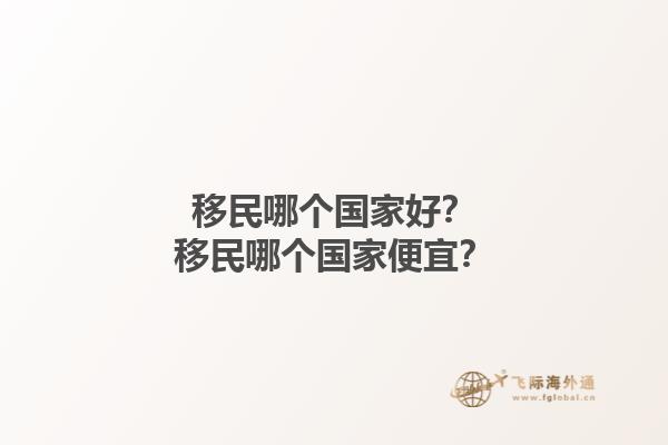 移民哪個(gè)國家好？移民哪個(gè)國家便宜？1.jpg