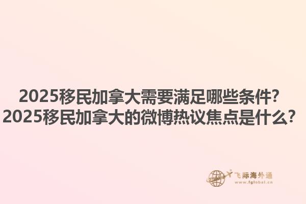 2025移民加拿大需要滿足哪些條件？2025移民加拿大的微博熱議焦點(diǎn)是什么？1.jpg