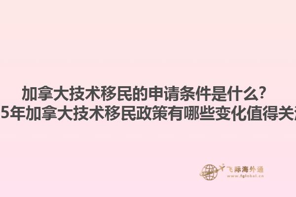 加拿大技術(shù)移民的申請(qǐng)條件是什么？2025年加拿大技術(shù)移民政策有哪些變化值得關(guān)注？1.jpg