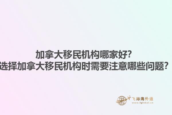 加拿大移民機構哪家好？選擇加拿大移民機構時需要注意哪些問題？1.jpg