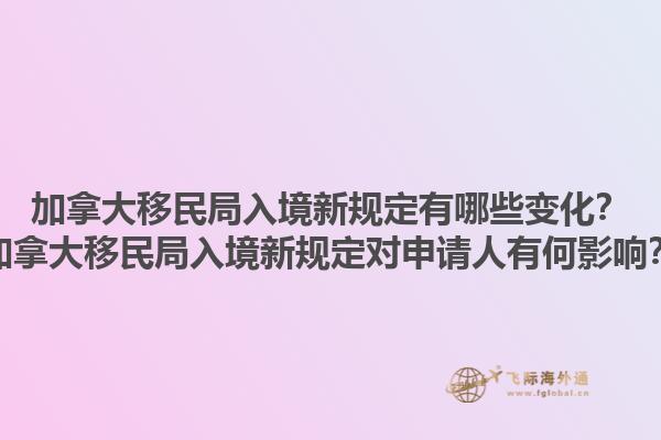 加拿大移民局入境新規(guī)定有哪些變化？加拿大移民局入境新規(guī)定對申請人有何影響？1.jpg