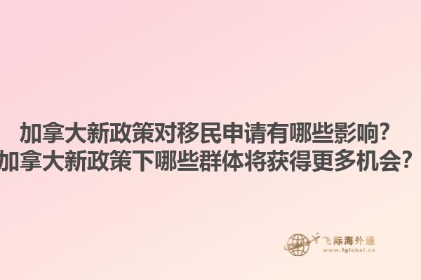 加拿大新政策對(duì)移民申請(qǐng)有哪些影響？加拿大新政策下哪些群體將獲得更多機(jī)會(huì)？1.jpg