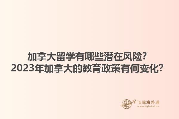 加拿大留學有哪些潛在風險？2023年加拿大的教育政策有何變化？1.jpg