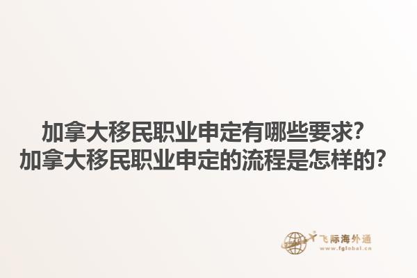 加拿大移民職業(yè)申定有哪些要求？加拿大移民職業(yè)申定的流程是怎樣的？1.jpg