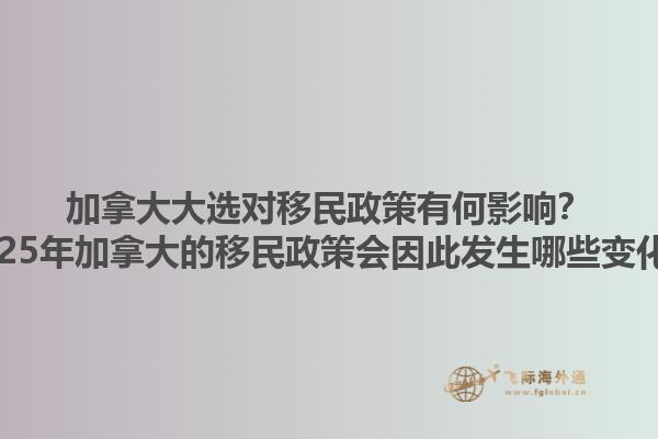 加拿大大選對移民政策有何影響？2025年加拿大的移民政策會因此發(fā)生哪些變化？1.jpg